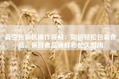 真空包装机操作视频：如何轻松包装食品，保持食品新鲜和长久耐用
