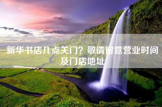 新华书店几点关门？敬请留意营业时间及门店地址