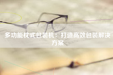 多功能枕式包装机：打造高效包装解决方案