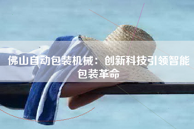 佛山自动包装机械：创新科技引领智能包装革命