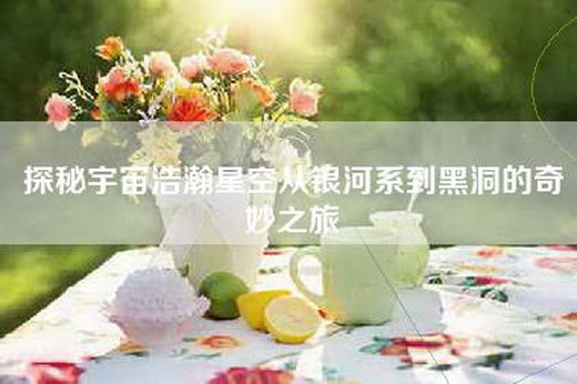 探秘宇宙浩瀚星空从银河系到黑洞的奇妙之旅