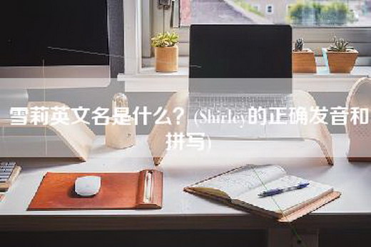 雪莉英文名是什么？(Shirley的正确发音和拼写)