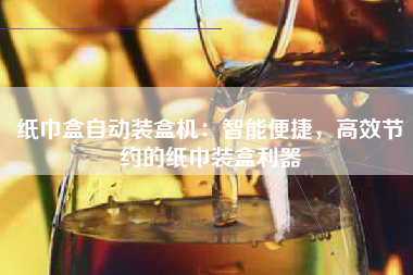 纸巾盒自动装盒机：智能便捷，高效节约的纸巾装盒利器