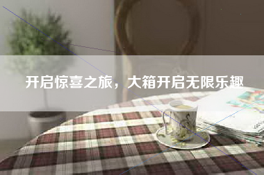 开启惊喜之旅，大箱开启无限乐趣