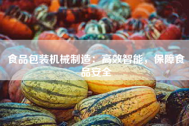 食品包装机械制造：高效智能，保障食品安全