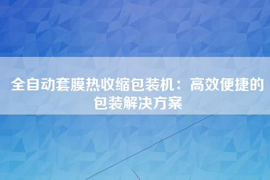 全自动套膜热收缩包装机：高效便捷的包装解决方案