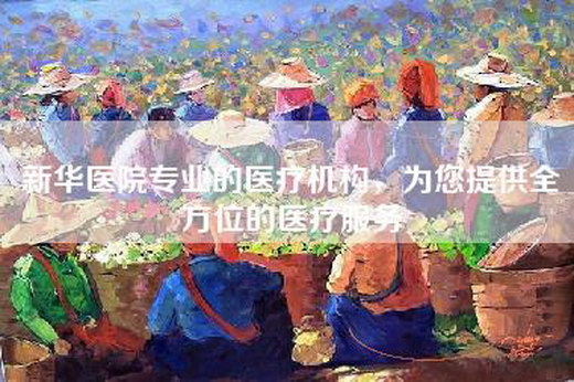 新华医院专业的医疗机构，为您提供全方位的医疗服务