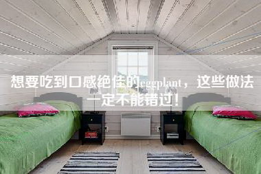 想要吃到口感绝佳的eggplant，这些做法一定不能错过！