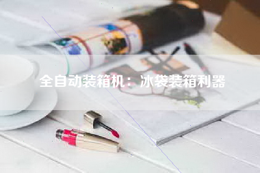 全自动装箱机：冰袋装箱利器