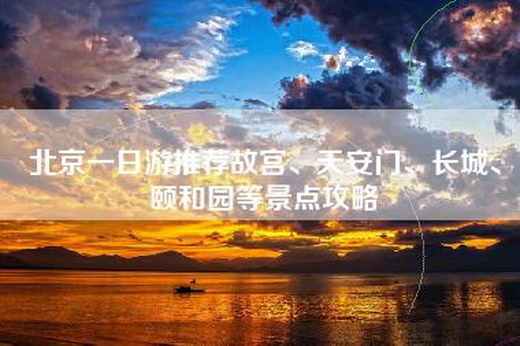 北京一日游推荐故宫、天安门、长城、颐和园等景点攻略