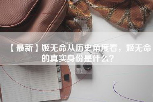 【最新】姬无命从历史角度看，姬无命的—是什么？