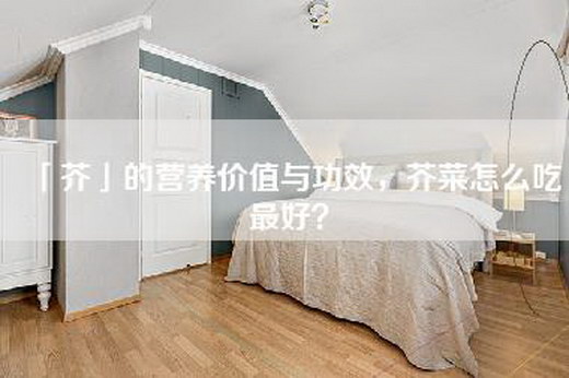 「芥」的营养价值与功效，芥菜怎么吃最好？