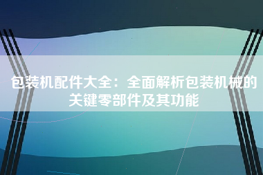 包装机配件大全：全面解析包装机械的关键零部件及其功能