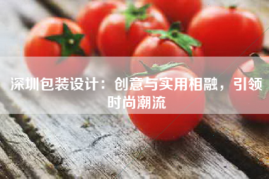 深圳包装设计：创意与实用相融，引领时尚潮流
