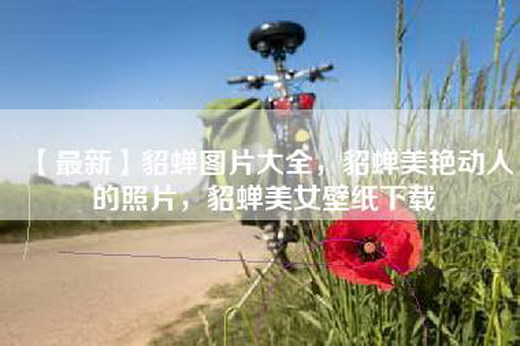 【最新】貂蝉图片大全，貂蝉美艳动人的照片，貂蝉美女壁纸下载