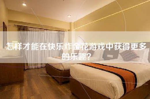 怎样才能在快乐炸金花游戏中获得更多的乐趣？