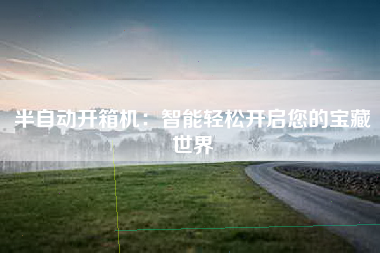 半自动开箱机：智能轻松开启您的宝藏世界