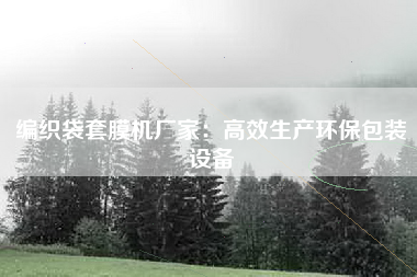 编织袋套膜机厂家：高效生产环保包装设备
