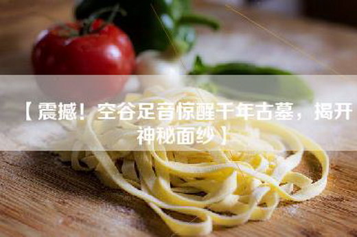 【震撼！空谷足音惊醒千年古墓，揭开神秘面纱】