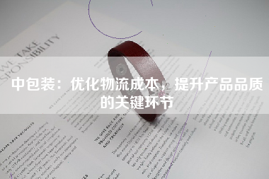 中包装：优化物流成本，提升产品品质的关键环节