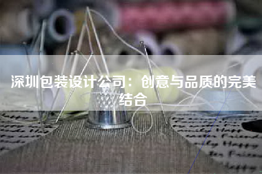深圳包装设计公司：创意与品质的完美结合