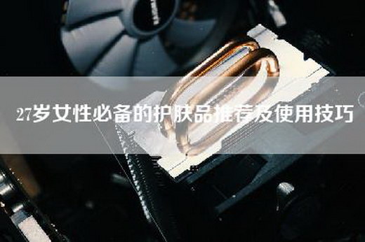 27岁女性必备的护肤品推荐及使用技巧