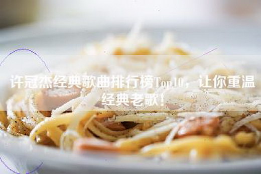 许冠杰经典歌曲排行榜Top10，让你重温经典老歌！