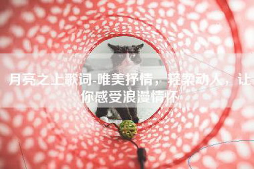 月亮之上歌词-唯美抒情，轻柔动人，让你感受浪漫情怀