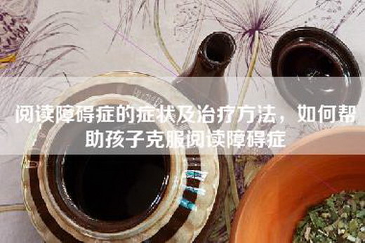 阅读障碍症的症状及治疗方法，如何帮助孩子克服阅读障碍症