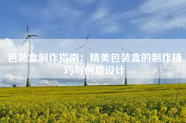包装盒制作指南：精美包装盒的制作技巧与创意设计