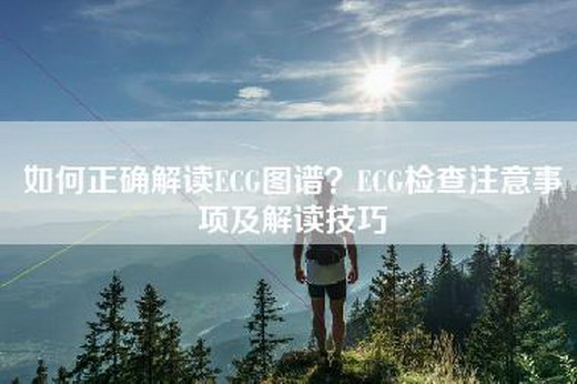 如何正确解读ECG图谱？ECG检查注意事项及解读技巧