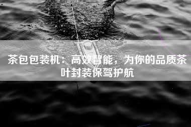 茶包包装机：高效智能，为你的品质茶叶封装保驾护航