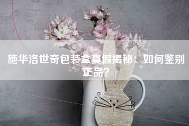 施华洛世奇包装盒真假揭秘：如何鉴别正品？