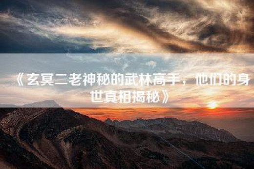 《玄冥二老神秘的武林高手，他们的身世真相揭秘》