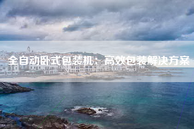 全自动卧式包装机：高效包装解决方案