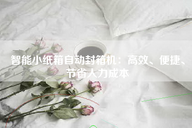 智能小纸箱自动封箱机：高效、便捷、节省人力成本