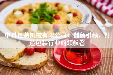 中科包装机械有限公司：创新引领，打造包装行业的领航者