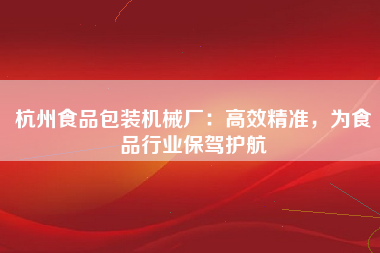 杭州食品包装机械厂：高效精准，为食品行业保驾护航