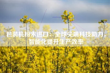包装机粉末进口：全球尖端科技助力，智能化提升生产效率