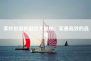 茶叶包装机报价大揭秘：实惠高效的选择