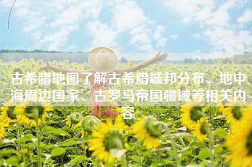 古希腊地图了解古希腊城邦分布、地中海周边国家、古罗马帝国疆域等相关内容