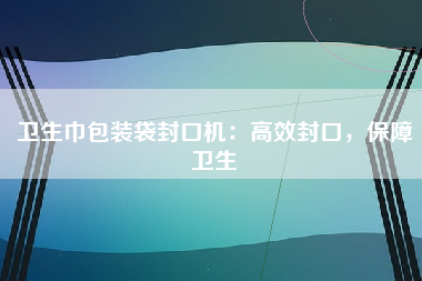 卫生巾包装袋封口机：高效封口，保障卫生