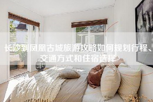 长沙到凤凰古城旅游攻略如何规划行程、交通方式和住宿选择