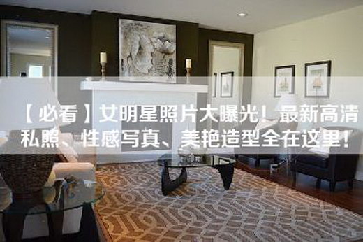 【必看】女明星照片大曝光！最新高清私照、性感写真、美艳造型全在这里！