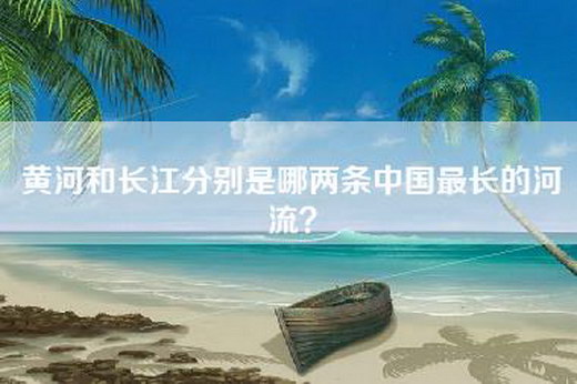 黄河和长江分别是哪两条中国最长的河流？