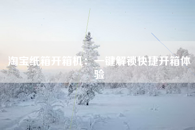 淘宝纸箱开箱机：一键解锁快捷开箱体验
