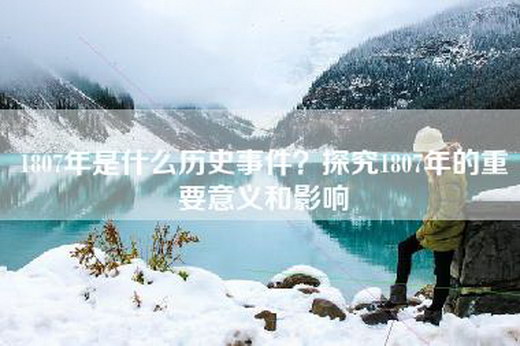 1807年是什么历史事件？探究1807年的重要意义和影响