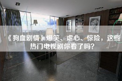 《狗血剧情》爆笑、虐心、惊险，这些热门电视剧你看了吗？