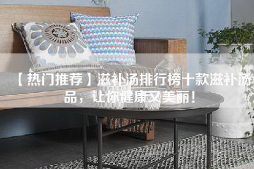 【热门推荐】滋补汤排行榜十款滋补汤品，让你健康又美丽！