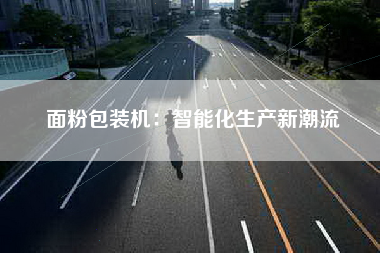 面粉包装机：智能化生产新潮流